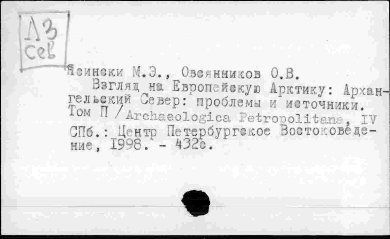 ﻿Язинзки М.Э., Овсянников О.В.
Ззгляд^на Европейскую Арктику: Архан ГСЛЬСКИЙ ч>евер: проблемы и источники. Юм il / Archaeologies Petronolitana, IV СПб.: Центр Петербургское Востоковедение, 1998. - 432с.